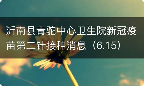 沂南县青驼中心卫生院新冠疫苗第二针接种消息（6.15）