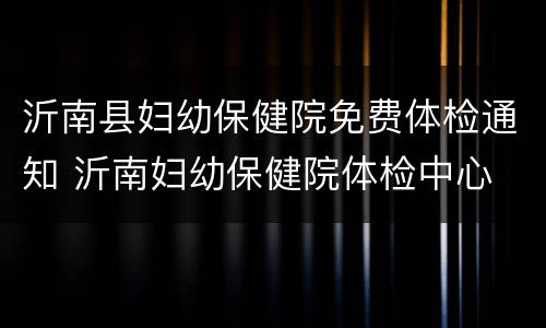 沂南县妇幼保健院免费体检通知 沂南妇幼保健院体检中心