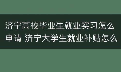 济宁高校毕业生就业实习怎么申请 济宁大学生就业补贴怎么申请