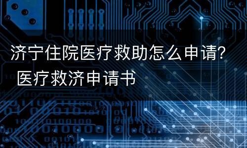 济宁住院医疗救助怎么申请？ 医疗救济申请书