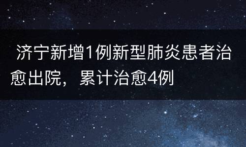  济宁新增1例新型肺炎患者治愈出院，累计治愈4例