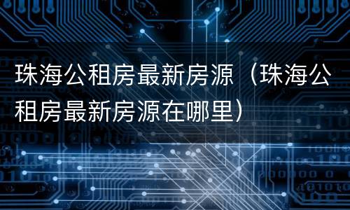 珠海公租房最新房源（珠海公租房最新房源在哪里）