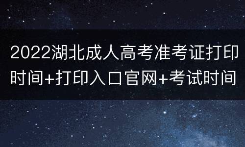 2022湖北成人高考准考证打印时间+打印入口官网+考试时间