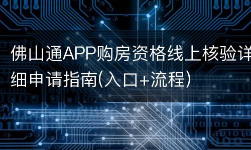 佛山通APP购房资格线上核验详细申请指南(入口+流程)