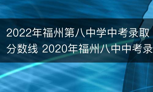 2022年福州第八中学中考录取分数线 2020年福州八中中考录取分数线