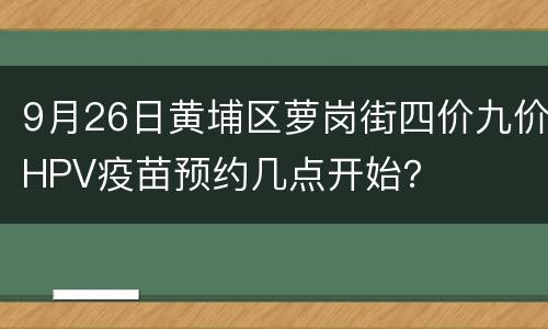 9月26日黄埔区萝岗街四价九价HPV疫苗预约几点开始？