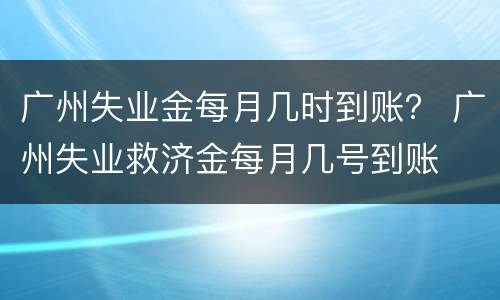 广州失业金每月几时到账？ 广州失业救济金每月几号到账