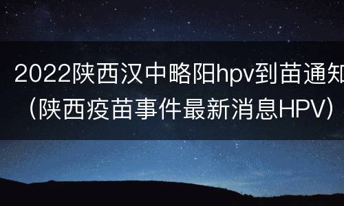 2022陕西汉中略阳hpv到苗通知（陕西疫苗事件最新消息HPV）