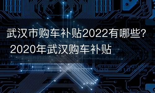 武汉市购车补贴2022有哪些？ 2020年武汉购车补贴