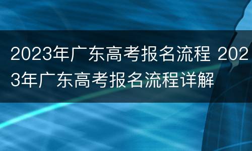 2023年广东高考报名流程 2023年广东高考报名流程详解