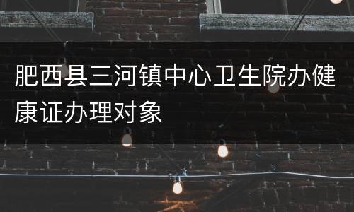 肥西县三河镇中心卫生院办健康证办理对象