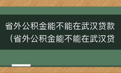 省外公积金能不能在武汉贷款（省外公积金能不能在武汉贷款买房子）