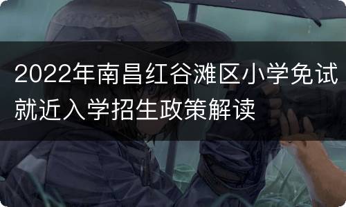 2022年南昌红谷滩区小学免试就近入学招生政策解读