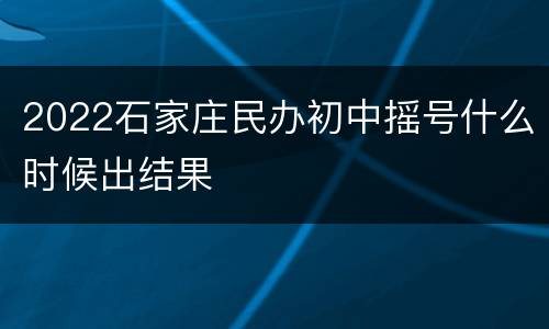 2022石家庄民办初中摇号什么时候出结果