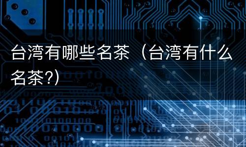 台湾有哪些名茶（台湾有什么名茶?）