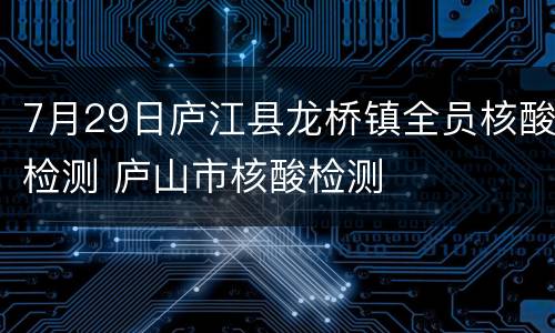 7月29日庐江县龙桥镇全员核酸检测 庐山市核酸检测