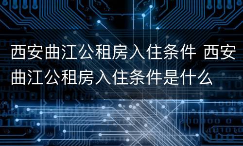 西安曲江公租房入住条件 西安曲江公租房入住条件是什么