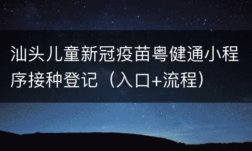 汕头儿童新冠疫苗粤健通小程序接种登记（入口+流程）