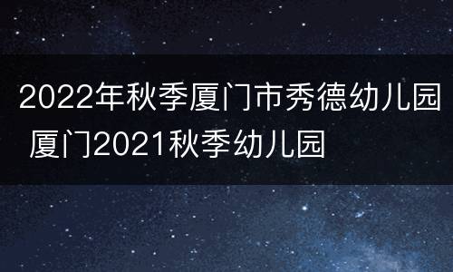2022年秋季厦门市秀德幼儿园 厦门2021秋季幼儿园