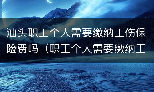汕头职工个人需要缴纳工伤保险费吗（职工个人需要缴纳工伤保险费吗?）