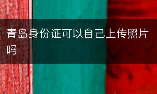 青岛身份证可以自己上传照片吗