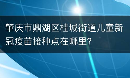 肇庆市鼎湖区桂城街道儿童新冠疫苗接种点在哪里？