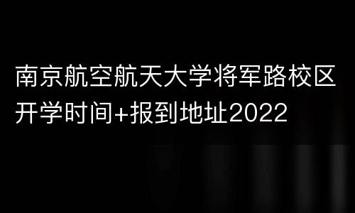 南京航空航天大学将军路校区开学时间+报到地址2022