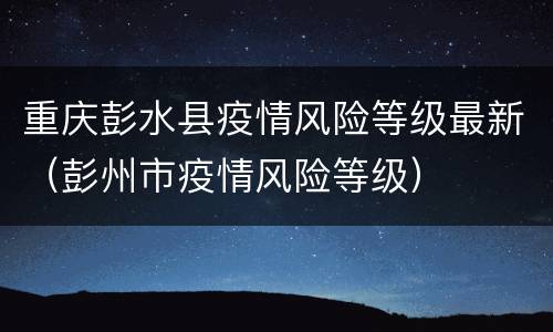 重庆彭水县疫情风险等级最新（彭州市疫情风险等级）