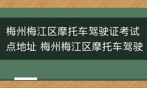 梅州梅江区摩托车驾驶证考试点地址 梅州梅江区摩托车驾驶证考试点地址查询