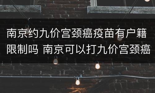 南京约九价宫颈癌疫苗有户籍限制吗 南京可以打九价宫颈癌疫苗吗