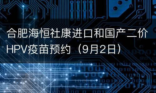 合肥海恒社康进口和国产二价HPV疫苗预约（9月2日）
