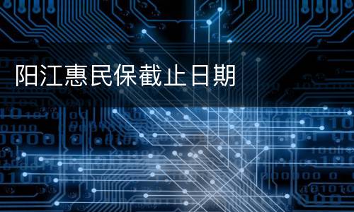 阳江惠民保截止日期
