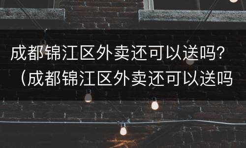 成都锦江区外卖还可以送吗？（成都锦江区外卖还可以送吗现在）