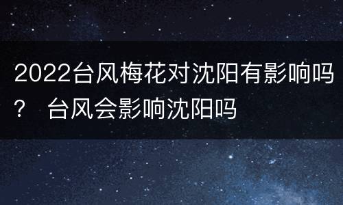 2022台风梅花对沈阳有影响吗？ 台风会影响沈阳吗