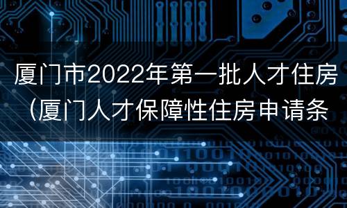 厦门市2022年第一批人才住房（厦门人才保障性住房申请条件2020）