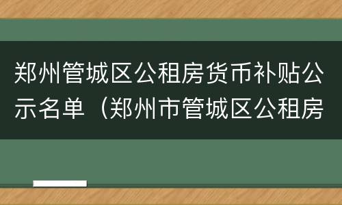 郑州管城区公租房货币补贴公示名单（郑州市管城区公租房名单）