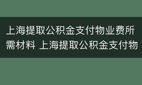 上海提取公积金支付物业费所需材料 上海提取公积金支付物业费所需材料是什么