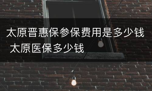 太原晋惠保参保费用是多少钱 太原医保多少钱