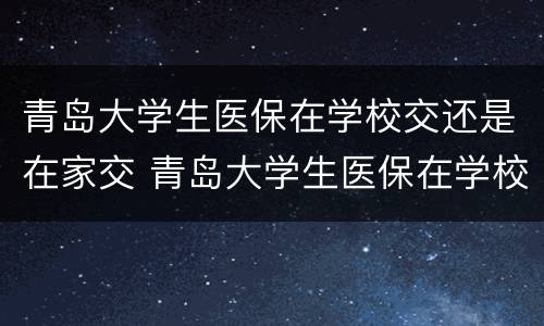 青岛大学生医保在学校交还是在家交 青岛大学生医保在学校交还是在家交呢