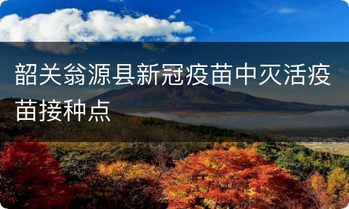 韶关翁源县新冠疫苗中灭活疫苗接种点