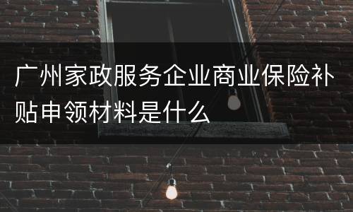 广州家政服务企业商业保险补贴申领材料是什么