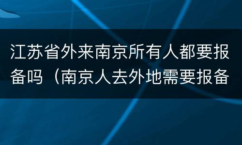 江苏省外来南京所有人都要报备吗（南京人去外地需要报备吗）