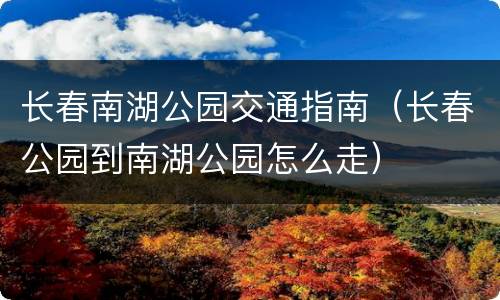 长春南湖公园交通指南（长春公园到南湖公园怎么走）