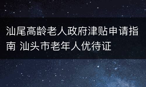 汕尾高龄老人政府津贴申请指南 汕头市老年人优待证