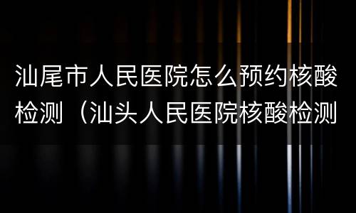 汕尾市人民医院怎么预约核酸检测（汕头人民医院核酸检测流程）