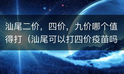 汕尾二价，四价，九价哪个值得打（汕尾可以打四价疫苗吗）