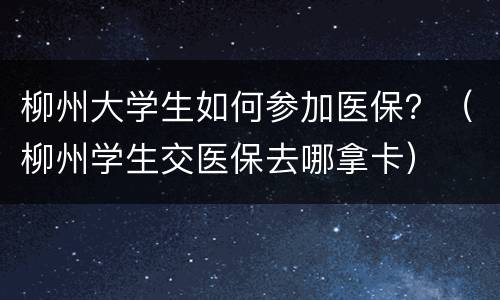 柳州大学生如何参加医保？（柳州学生交医保去哪拿卡）