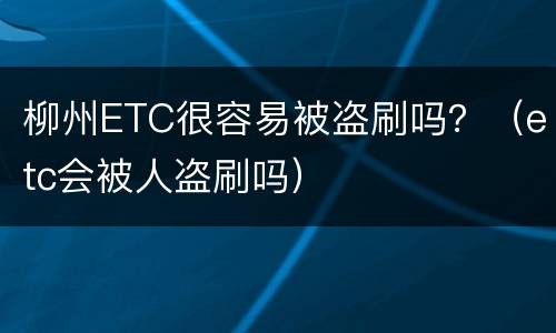柳州ETC很容易被盗刷吗？（etc会被人盗刷吗）