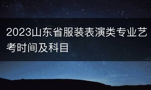 2023山东省服装表演类专业艺考时间及科目