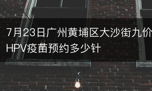7月23日广州黄埔区大沙街九价HPV疫苗预约多少针